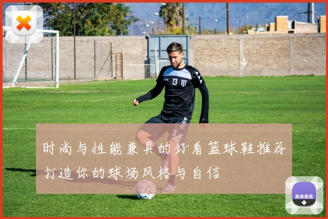 时尚与性能兼具的好看篮球鞋推荐打造你的球场风格与自信