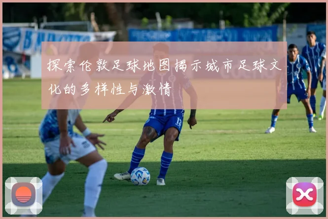 探索伦敦足球地图揭示城市足球文化的多样性与激情