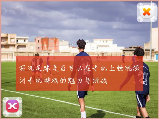 实况足球是否可以在手机上畅玩探讨手机游戏的魅力与挑战