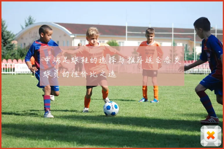 中端足球鞋的选择与推荐适合各类球员的性价比之选