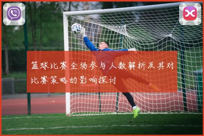 篮球比赛全场参与人数解析及其对比赛策略的影响探讨