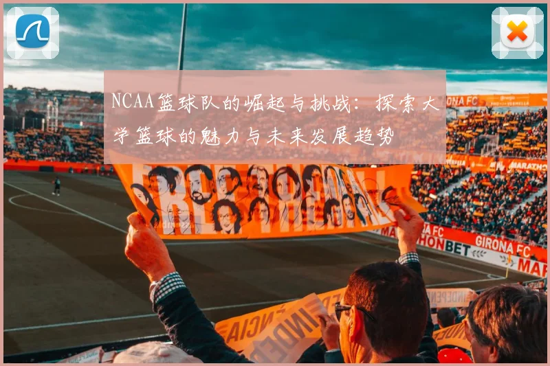 NCAA篮球队的崛起与挑战：探索大学篮球的魅力与未来发展趋势