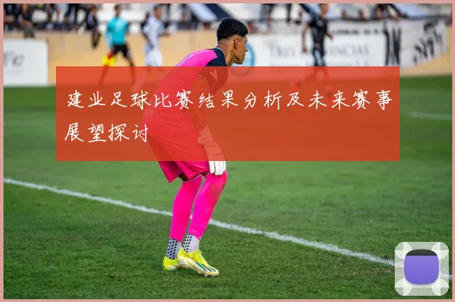 建业足球比赛结果分析及未来赛事展望探讨