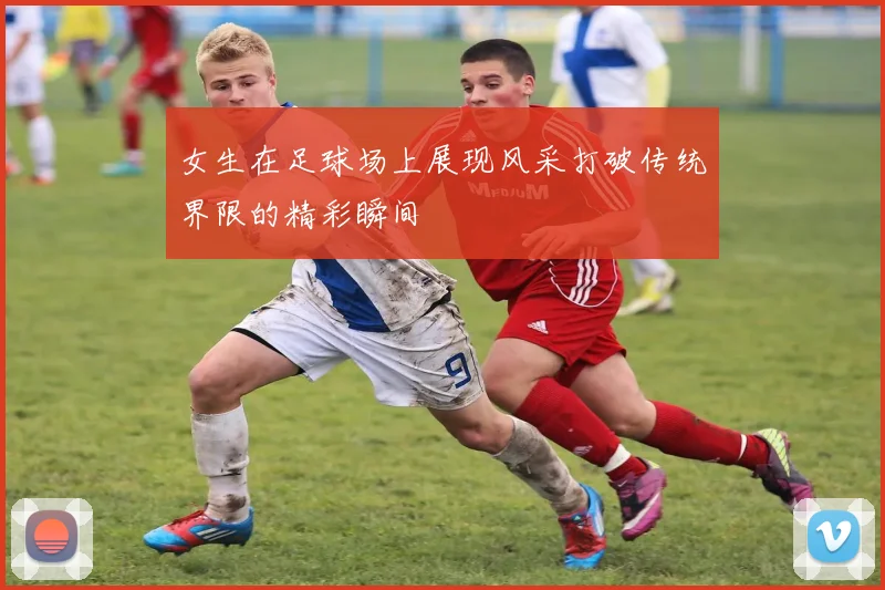 女生在足球场上展现风采打破传统界限的精彩瞬间