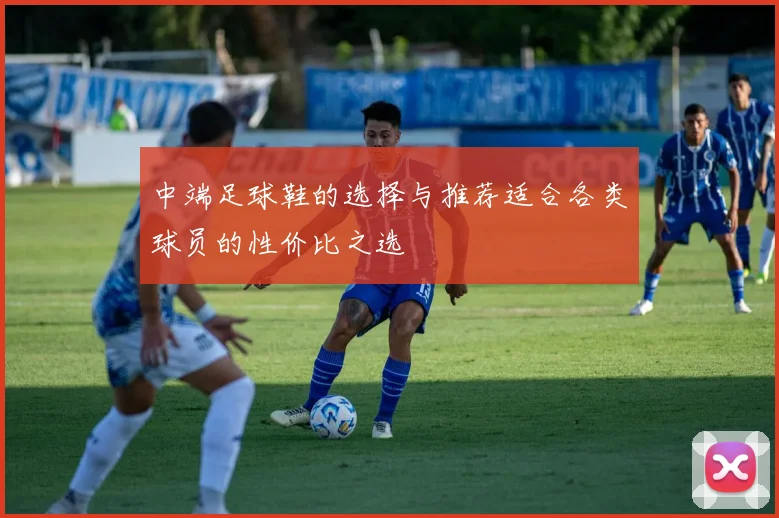 中端足球鞋的选择与推荐适合各类球员的性价比之选