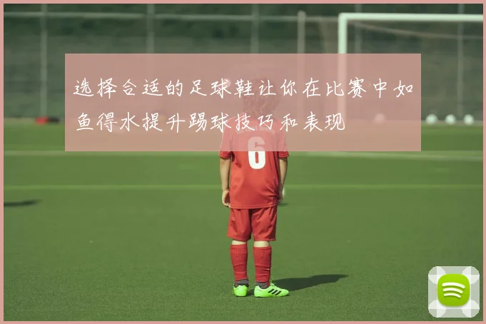 选择合适的足球鞋让你在比赛中如鱼得水提升踢球技巧和表现
