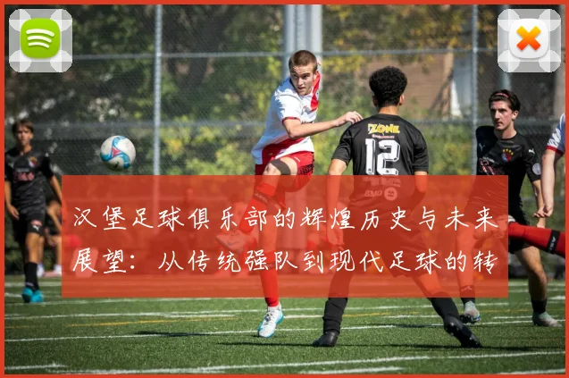 汉堡足球俱乐部的辉煌历史与未来展望：从传统强队到现代足球的转型之路