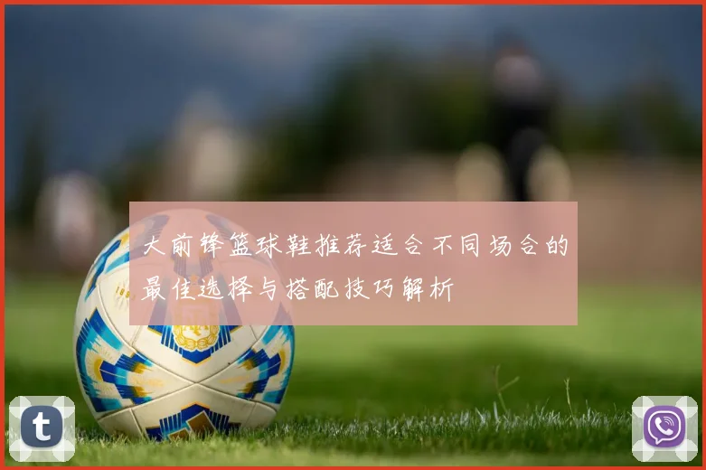 大前锋篮球鞋推荐适合不同场合的最佳选择与搭配技巧解析