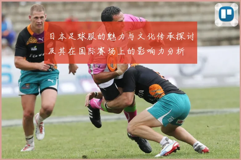 日本足球服的魅力与文化传承探讨及其在国际赛场上的影响力分析