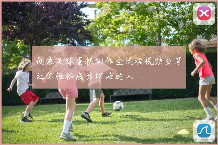 创意足球蛋糕制作全流程视频分享让你轻松成为烘焙达人