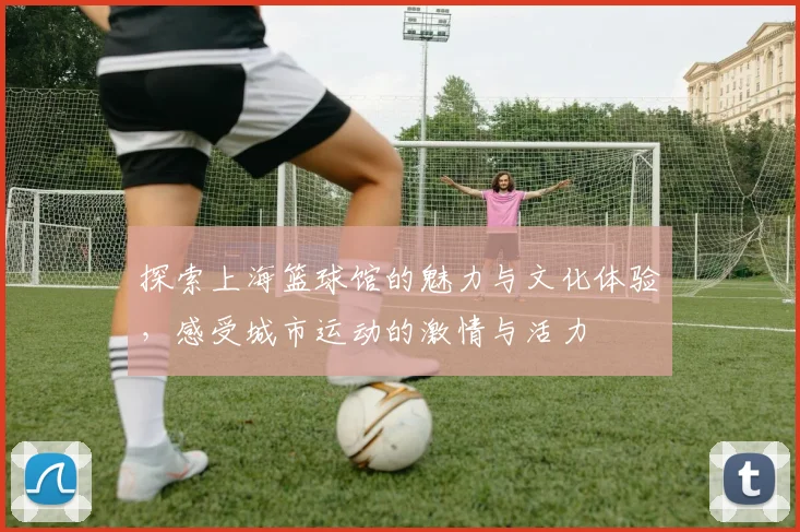 探索上海篮球馆的魅力与文化体验，感受城市运动的激情与活力