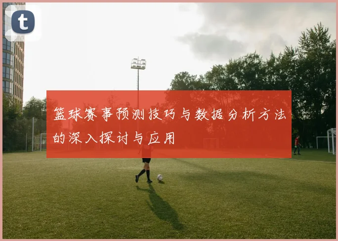 篮球赛事预测技巧与数据分析方法的深入探讨与应用